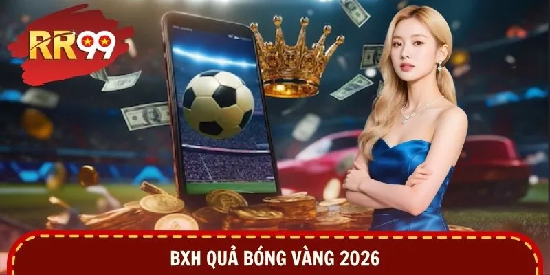 BXH Quả Bóng Vàng 2026 – Cập Nhật Thứ Hạng, Đua Vần Đỉnh Cao