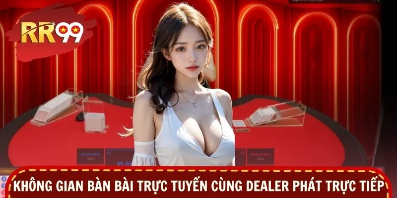 Không gian bàn bài trực tuyến cùng dealer phát trực tiếp
