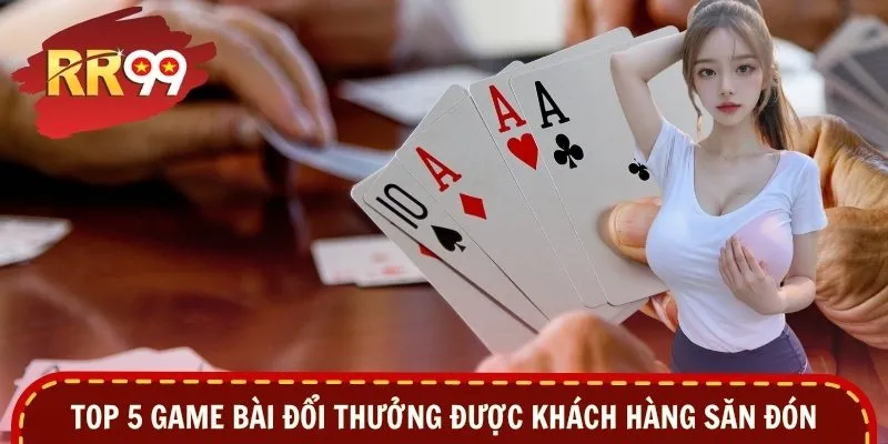 Top 5 game bài đổi thưởng được khách hàng săn đón